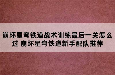 崩坏星穹铁道战术训练最后一关怎么过 崩坏星穹铁道新手配队推荐